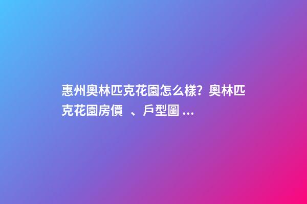 惠州奧林匹克花園怎么樣？奧林匹克花園房價、戶型圖、周邊配套樓盤分析